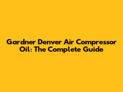 Gardner Denver Air Compressor Oil: The Complete Guide