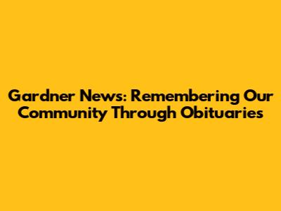 Gardner News: Remembering Our Community Through Obituaries