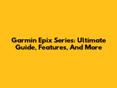 Garmin Epix Series: Ultimate Guide, Features, And More