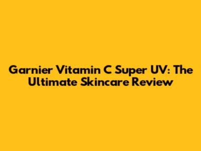 Garnier Vitamin C Super UV: The Ultimate Skincare Review