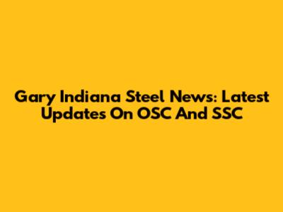 Gary Indiana Steel News: Latest Updates On OSC And SSC