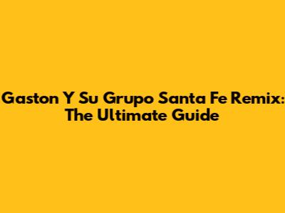 Gaston Y Su Grupo Santa Fe Remix: The Ultimate Guide