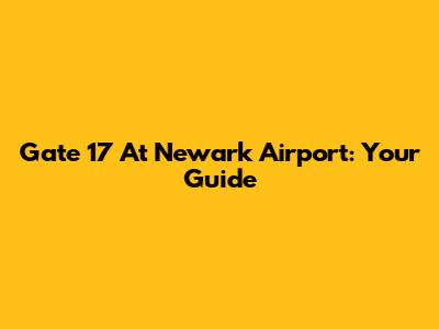 Gate 17 At Newark Airport: Your Guide