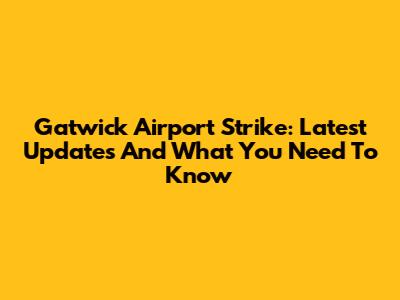 Gatwick Airport Strike: Latest Updates And What You Need To Know