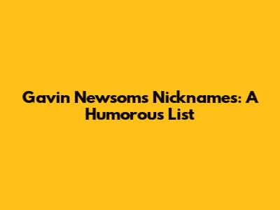 Gavin Newsom's Nicknames: A Humorous List