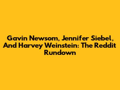 Gavin Newsom, Jennifer Siebel, And Harvey Weinstein: The Reddit Rundown