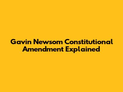 Gavin Newsom Constitutional Amendment Explained