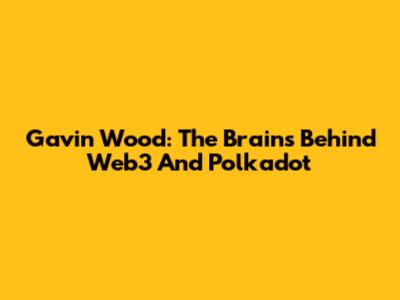 Gavin Wood: The Brains Behind Web3 And Polkadot
