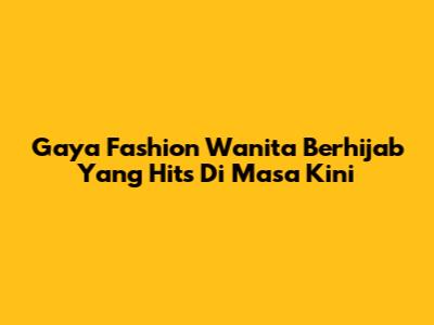 Gaya Fashion Wanita Berhijab Yang Hits Di Masa Kini