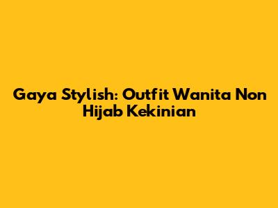 Gaya Stylish: Outfit Wanita Non Hijab Kekinian