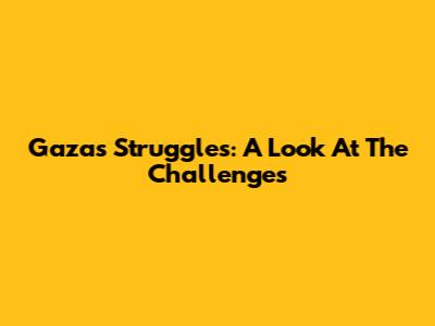 Gaza's Struggles: A Look At The Challenges
