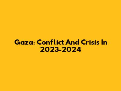Gaza: Conflict And Crisis In 2023-2024