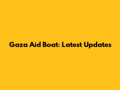 Gaza Aid Boat: Latest Updates
