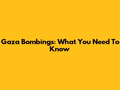 Gaza Bombings: What You Need To Know