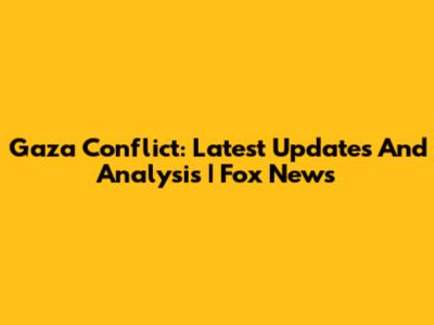 Gaza Conflict: Latest Updates And Analysis | Fox News