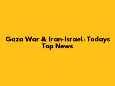 Gaza War & Iran-Israel: Today's Top News