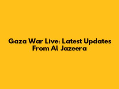 Gaza War Live: Latest Updates From Al Jazeera