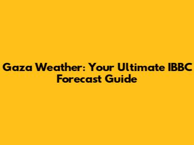 Gaza Weather: Your Ultimate IBBC Forecast Guide