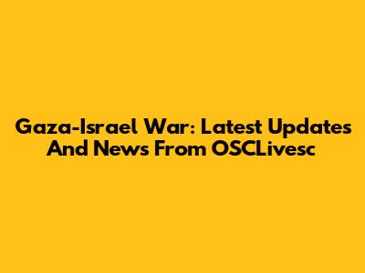 Gaza-Israel War: Latest Updates And News From OSCLivesc