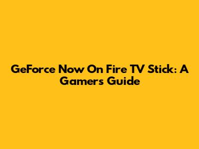 GeForce Now On Fire TV Stick: A Gamer's Guide