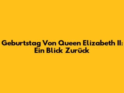 Geburtstag Von Queen Elizabeth II: Ein Blick Zurück