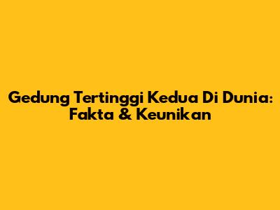 Gedung Tertinggi Kedua Di Dunia: Fakta & Keunikan