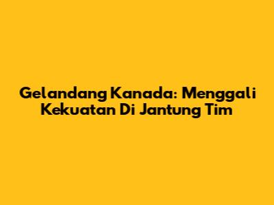Gelandang Kanada: Menggali Kekuatan Di Jantung Tim