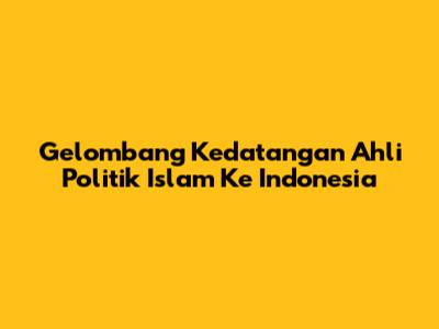 Gelombang Kedatangan Ahli Politik Islam Ke Indonesia