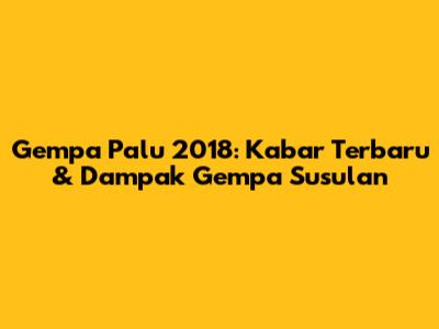 Gempa Palu 2018: Kabar Terbaru & Dampak Gempa Susulan