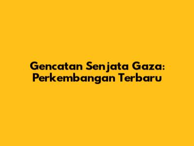 Gencatan Senjata Gaza: Perkembangan Terbaru