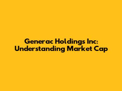 Generac Holdings Inc: Understanding Market Cap