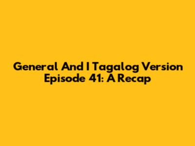 General And I Tagalog Version Episode 41: A Recap