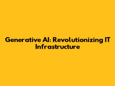 Generative AI: Revolutionizing IT Infrastructure