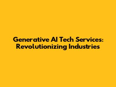 Generative AI Tech Services: Revolutionizing Industries