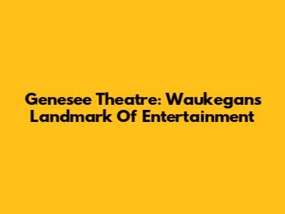 Genesee Theatre: Waukegan's Landmark Of Entertainment