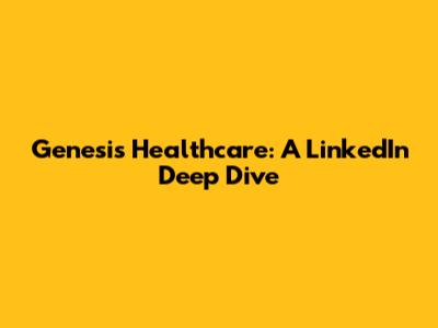 Genesis Healthcare: A LinkedIn Deep Dive