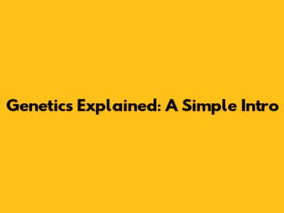 Genetics Explained: A Simple Intro