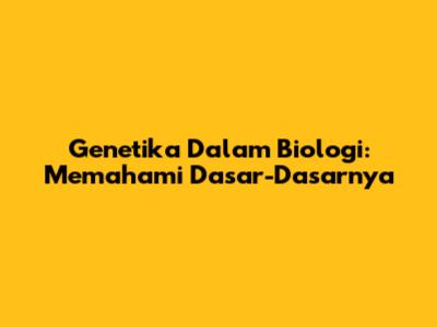 Genetika Dalam Biologi: Memahami Dasar-Dasarnya