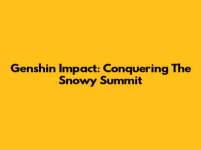 Genshin Impact: Conquering The Snowy Summit