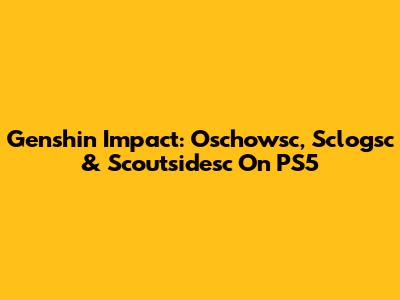 Genshin Impact: Oschowsc, Sclogsc & Scoutsidesc On PS5