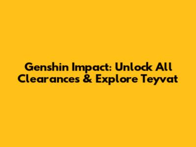 Genshin Impact: Unlock All Clearances & Explore Teyvat