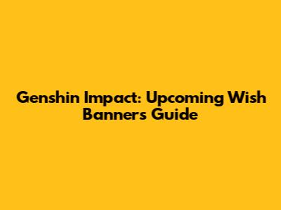 Genshin Impact: Upcoming Wish Banners Guide