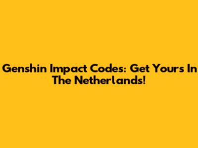 Genshin Impact Codes: Get Yours In The Netherlands!