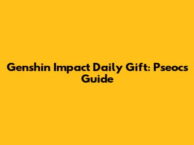 Genshin Impact Daily Gift: Pseocs Guide