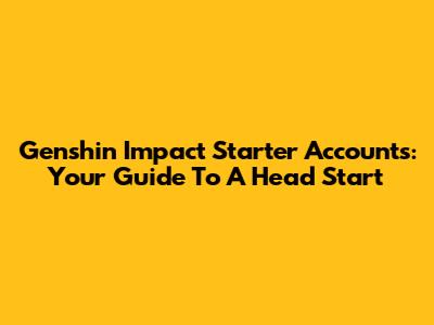 Genshin Impact Starter Accounts: Your Guide To A Head Start