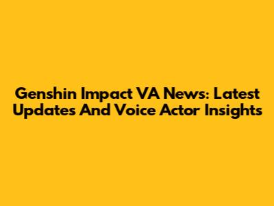Genshin Impact VA News: Latest Updates And Voice Actor Insights