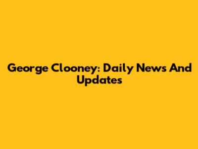 George Clooney: Daily News And Updates