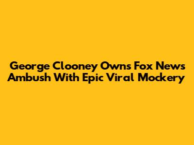 George Clooney Owns Fox News Ambush With Epic Viral Mockery