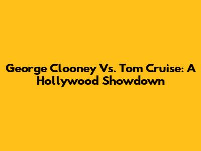 George Clooney Vs. Tom Cruise: A Hollywood Showdown