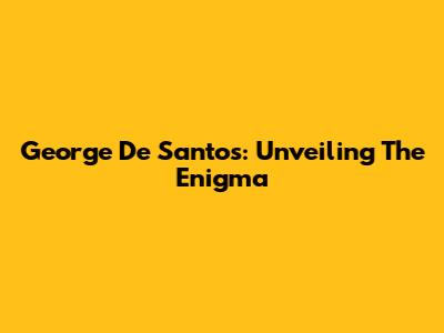 George De Santos: Unveiling The Enigma